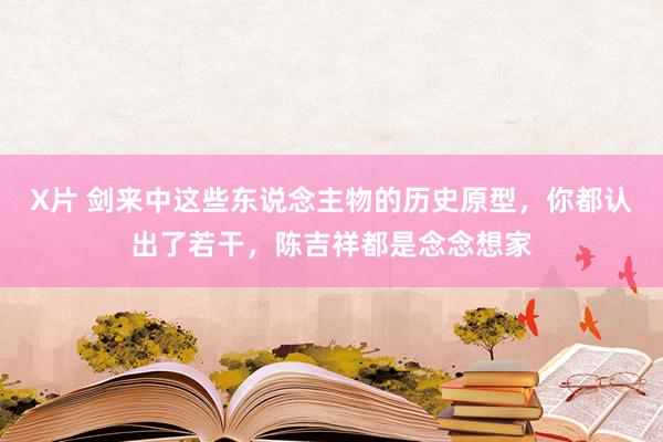 X片 剑来中这些东说念主物的历史原型，你都认出了若干，陈吉祥都是念念想家