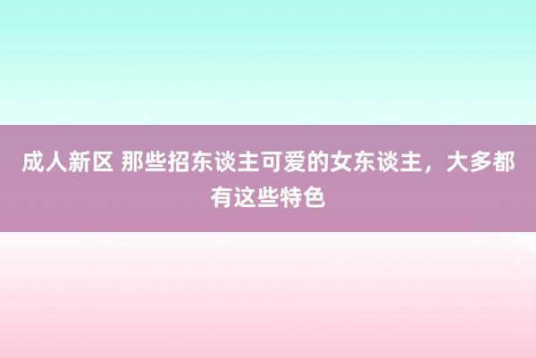 成人新区 那些招东谈主可爱的女东谈主，大多都有这些特色