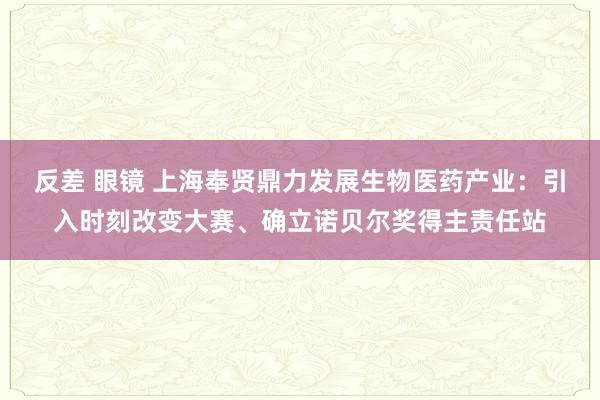 反差 眼镜 上海奉贤鼎力发展生物医药产业：引入时刻改变大赛、确立诺贝尔奖得主责任站