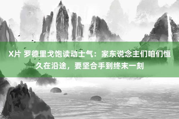 X片 罗德里戈饱读动士气：家东说念主们咱们恒久在沿途，要坚合手到终末一刻