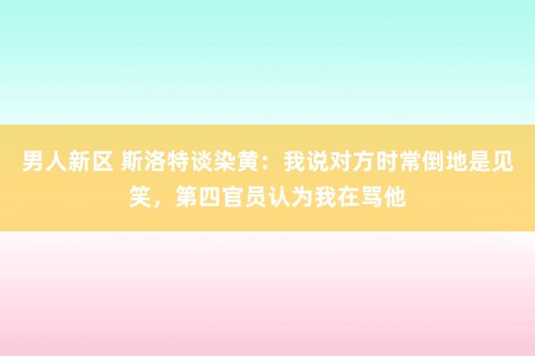 男人新区 斯洛特谈染黄：我说对方时常倒地是见笑，第四官员认为我在骂他