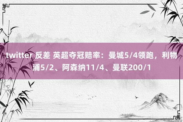 twitter 反差 英超夺冠赔率：曼城5/4领跑，利物浦5/2、阿森纳11/4、曼联200/1