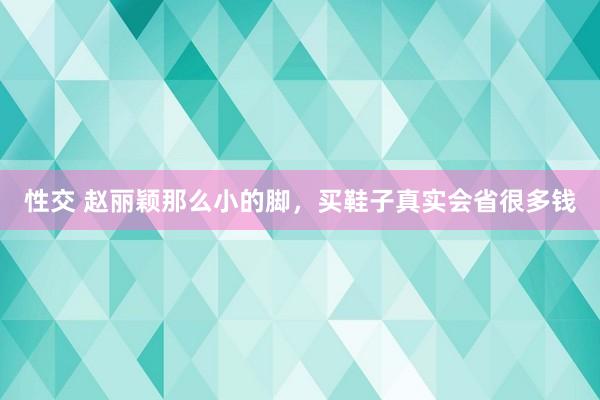 性交 赵丽颖那么小的脚，买鞋子真实会省很多钱