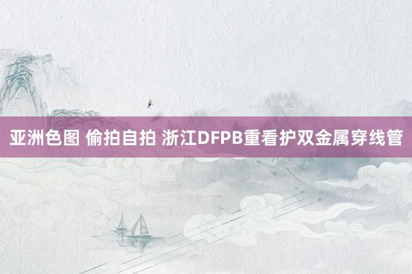 亚洲色图 偷拍自拍 浙江DFPB重看护双金属穿线管