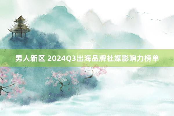 男人新区 2024Q3出海品牌社媒影响力榜单