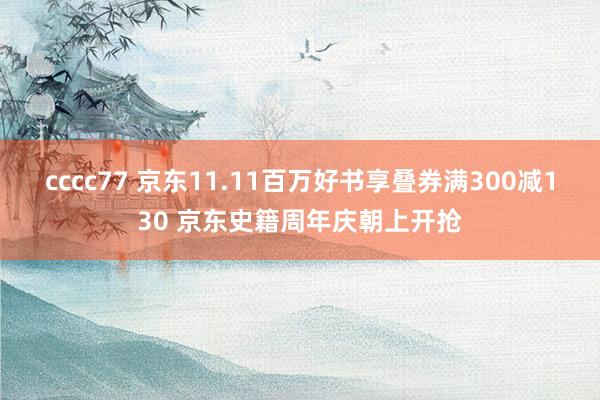 cccc77 京东11.11百万好书享叠券满300减130 京东史籍周年庆朝上开抢