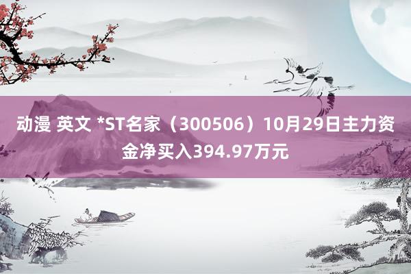 动漫 英文 *ST名家（300506）10月29日主力资金净买入394.97万元