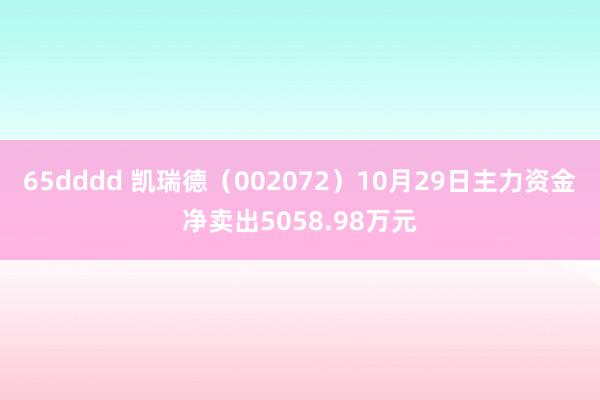 65dddd 凯瑞德（002072）10月29日主力资金净卖出5058.98万元