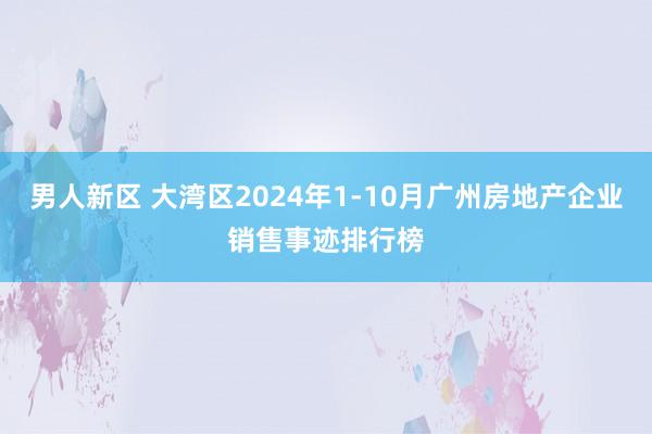 男人新区 大湾区2024年1-10月广州房地产企业销售事迹排行榜