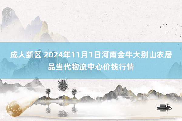 成人新区 2024年11月1日河南金牛大别山农居品当代物流中心价钱行情