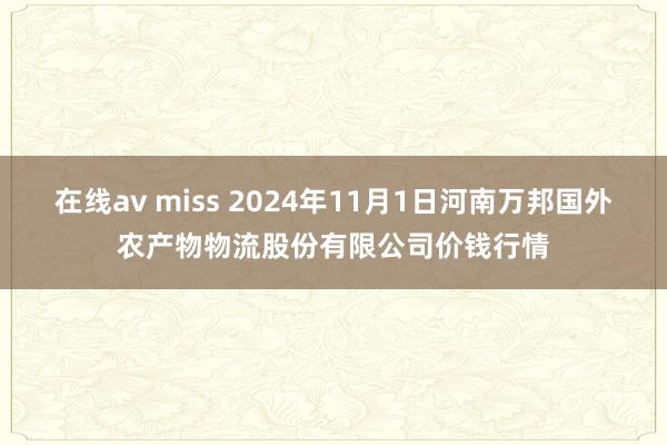 在线av miss 2024年11月1日河南万邦国外农产物物流股份有限公司价钱行情