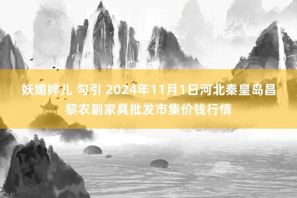 妖媚婷儿 勾引 2024年11月1日河北秦皇岛昌黎农副家具批发市集价钱行情