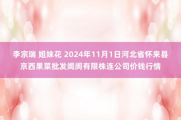 李宗瑞 姐妹花 2024年11月1日河北省怀来县京西果菜批发阛阓有限株连公司价钱行情