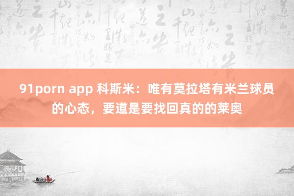 91porn app 科斯米：唯有莫拉塔有米兰球员的心态，要道是要找回真的的莱奥