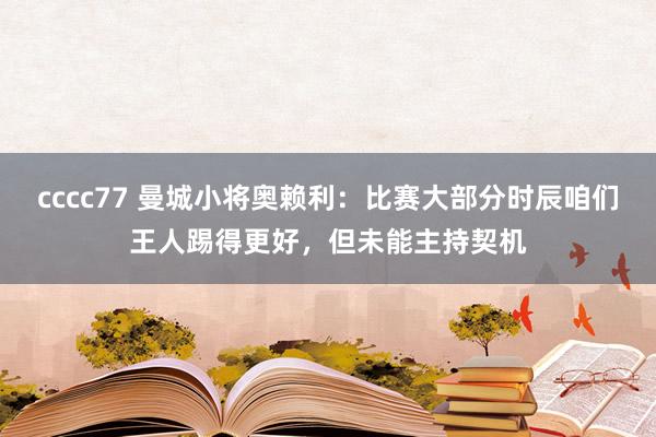 cccc77 曼城小将奥赖利：比赛大部分时辰咱们王人踢得更好，但未能主持契机