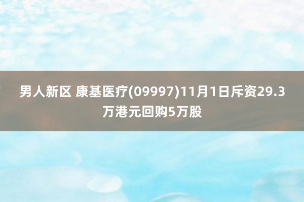 男人新区 康基医疗(09997)11月1日斥资29.3万港元回购5万股