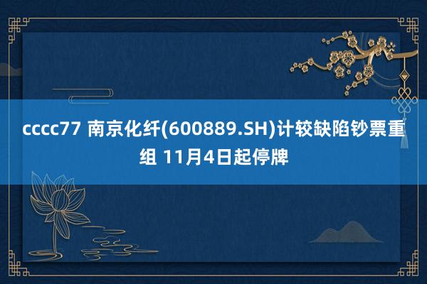 cccc77 南京化纤(600889.SH)计较缺陷钞票重组 11月4日起停牌