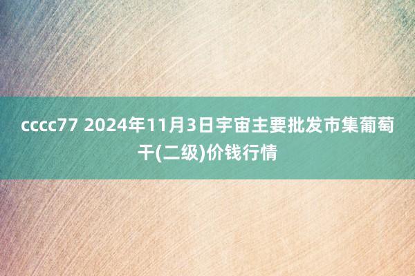 cccc77 2024年11月3日宇宙主要批发市集葡萄干(二级)价钱行情