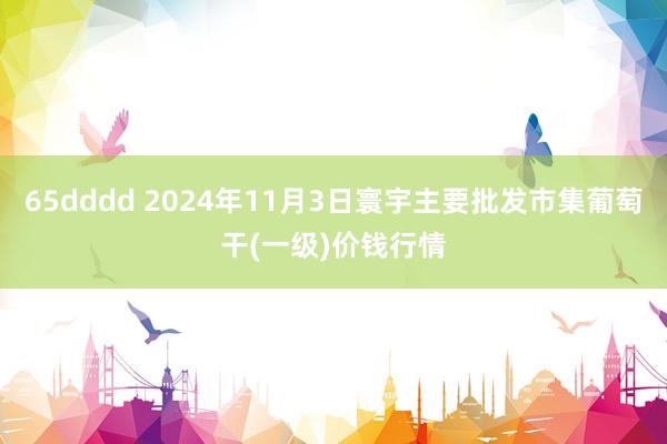 65dddd 2024年11月3日寰宇主要批发市集葡萄干(一级)价钱行情