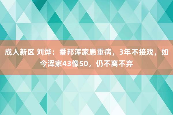 成人新区 刘烨：番邦浑家患重病，3年不接戏，如今浑家43像50，仍不离不弃