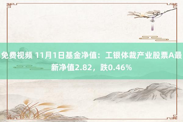 免费视频 11月1日基金净值：工银体裁产业股票A最新净值2.82，跌0.46%