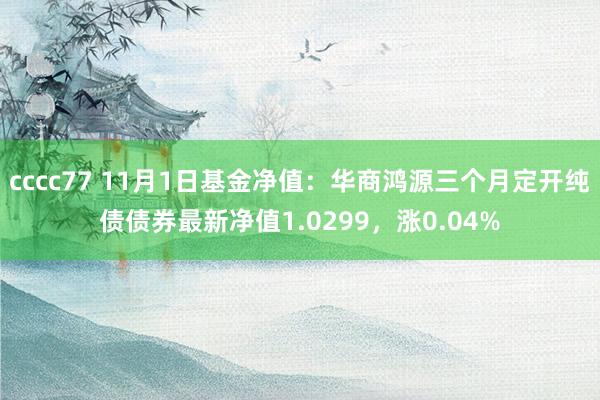 cccc77 11月1日基金净值：华商鸿源三个月定开纯债债券最新净值1.0299，涨0.04%