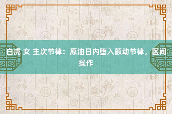 白虎 女 主次节律：原油日内堕入颤动节律，区间操作