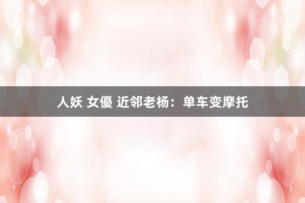 人妖 女優 近邻老杨：单车变摩托