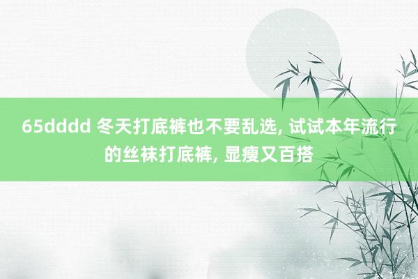 65dddd 冬天打底裤也不要乱选， 试试本年流行的丝袜打底裤， 显瘦又百搭