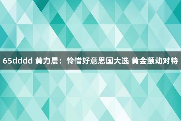 65dddd 黄力晨：怜惜好意思国大选 黄金颤动对待