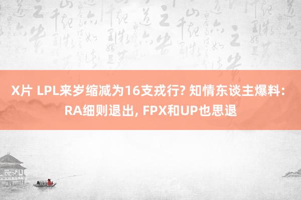 X片 LPL来岁缩减为16支戎行? 知情东谈主爆料: RA细则退出， FPX和UP也思退