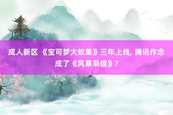 成人新区 《宝可梦大蚁集》三年上线， 腾讯作念成了《风暴枭雄》?