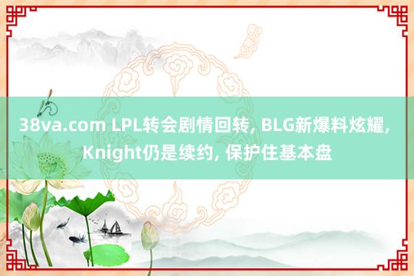 38va.com LPL转会剧情回转， BLG新爆料炫耀， Knight仍是续约， 保护住基本盘