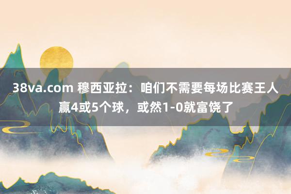 38va.com 穆西亚拉：咱们不需要每场比赛王人赢4或5个球，或然1-0就富饶了