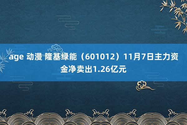 age 动漫 隆基绿能（601012）11月7日主力资金净卖出1.26亿元