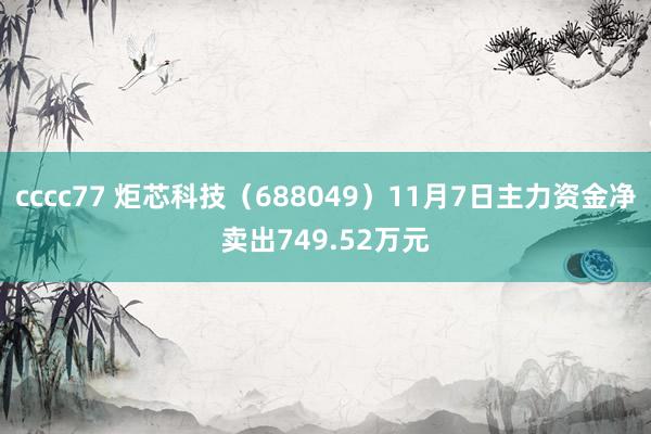 cccc77 炬芯科技（688049）11月7日主力资金净卖出749.52万元