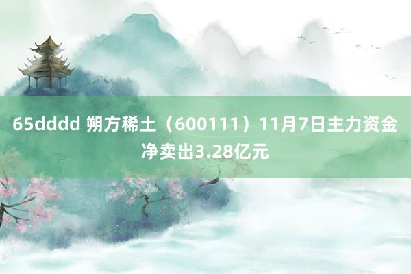 65dddd 朔方稀土（600111）11月7日主力资金净卖出3.28亿元