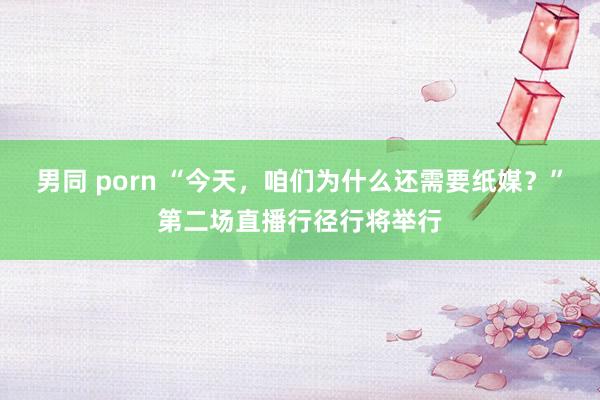 男同 porn “今天，咱们为什么还需要纸媒？”第二场直播行径行将举行