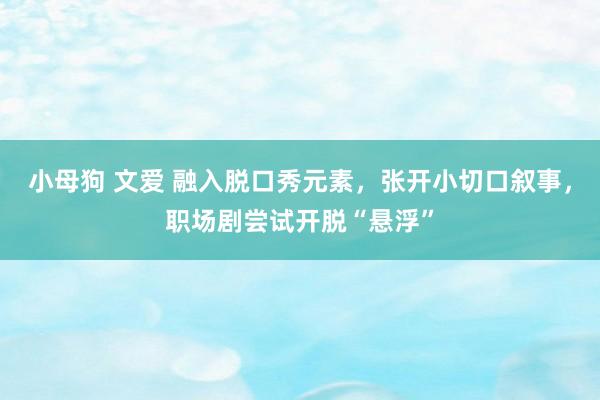 小母狗 文爱 融入脱口秀元素，张开小切口叙事，职场剧尝试开脱“悬浮”