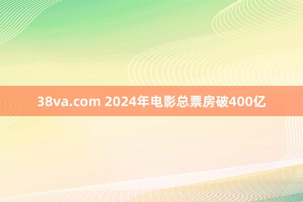 38va.com 2024年电影总票房破400亿