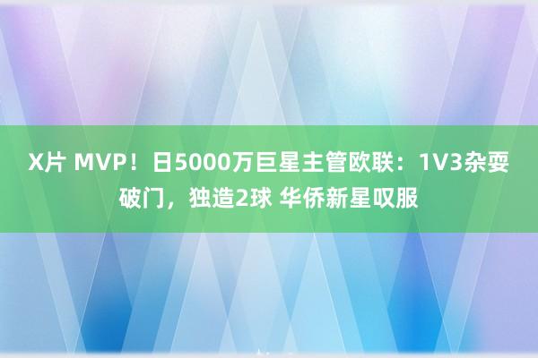 X片 MVP！日5000万巨星主管欧联：1V3杂耍破门，独造2球 华侨新星叹服