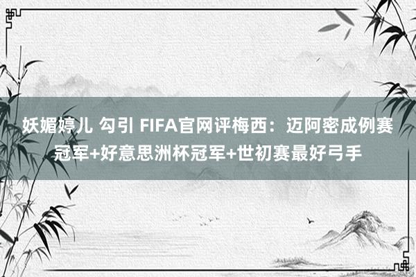 妖媚婷儿 勾引 FIFA官网评梅西：迈阿密成例赛冠军+好意思洲杯冠军+世初赛最好弓手