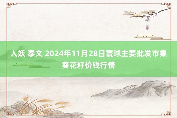 人妖 泰文 2024年11月28日寰球主要批发市集葵花籽价钱行情