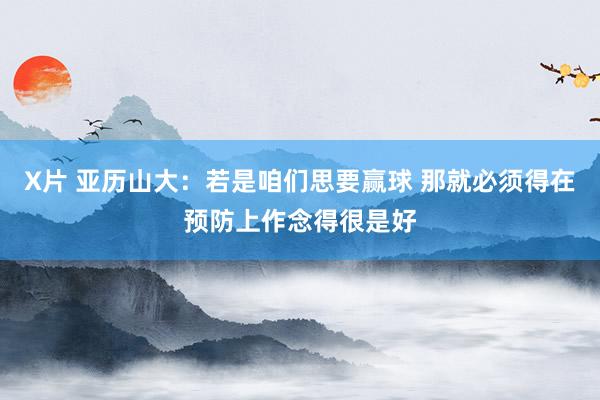 X片 亚历山大：若是咱们思要赢球 那就必须得在预防上作念得很是好