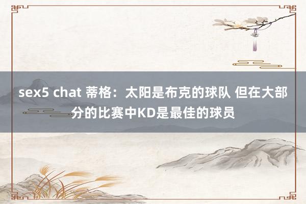 sex5 chat 蒂格：太阳是布克的球队 但在大部分的比赛中KD是最佳的球员