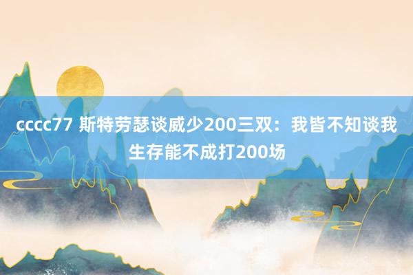 cccc77 斯特劳瑟谈威少200三双：我皆不知谈我生存能不成打200场