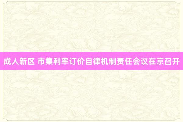 成人新区 市集利率订价自律机制责任会议在京召开