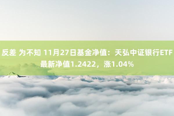 反差 为不知 11月27日基金净值：天弘中证银行ETF最新净值1.2422，涨1.04%