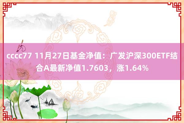 cccc77 11月27日基金净值：广发沪深300ETF结合A最新净值1.7603，涨1.64%