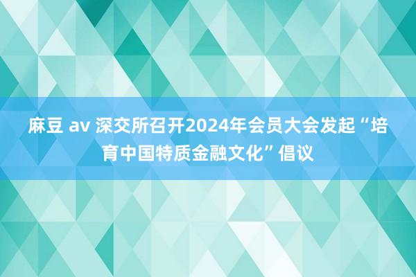 麻豆 av 深交所召开2024年会员大会发起“培育中国特质金融文化”倡议